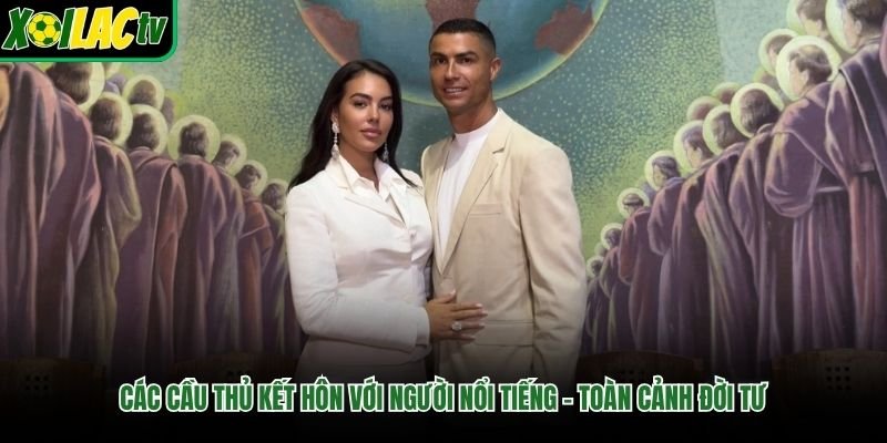 Các Cầu Thủ Kết Hôn Với Người Nổi Tiếng – Toàn Cảnh Đời Tư