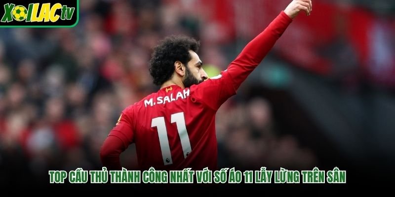 Top Cầu Thủ Thành Công Nhất Với Số Áo 11 Lẫy Lừng Trên Sân